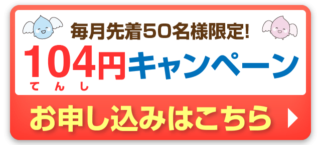 毎月先着50名様限定！104（てんし）円キャンペーンお申し込みはこちら